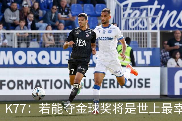 K77：若能夺金球奖将是世上最幸福的人，希望家人和祖国为我自豪